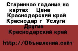 Старинное гадание на картах. › Цена ­ 500 - Краснодарский край, Краснодар г. Услуги » Другие   . Краснодарский край